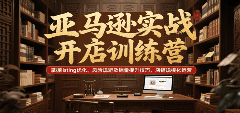 亚马逊实战开店训练营，掌握listing优化、风险规避及销量提升技巧，店铺规模化运营跨境课程-外贸教程-精品网课-电商运营课库课堂