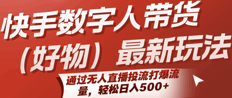 快手数字人带货（好物）最新玩法，通过无人直播投流打爆流量，轻松日入500+跨境课程-外贸教程-精品网课-电商运营课库课堂