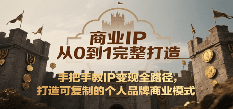 商业IP从0到1完整打造，手把手教IP变现全路径，打造可复制的个人品牌商业模式跨境课程-外贸教程-精品网课-电商运营课库课堂