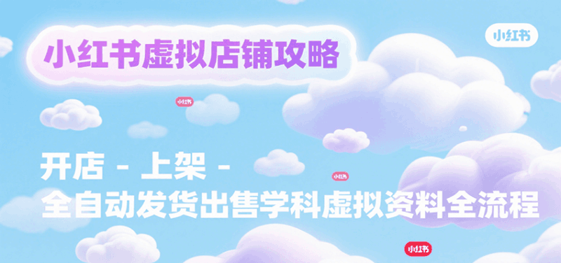 小红书虚拟店铺攻略，开店-上架-全自动发货出售学科虚拟资料完整流程跨境课程-外贸教程-精品网课-电商运营课库课堂