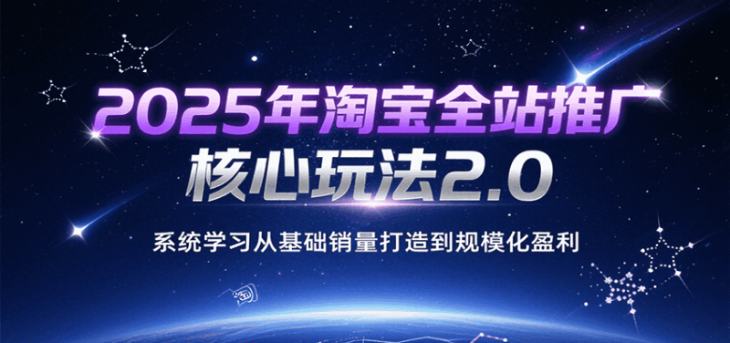 2025年淘宝全站推广核心玩法2.0，系统学习从基础销量打造到规模化盈利跨境课程-外贸教程-精品网课-电商运营课库课堂