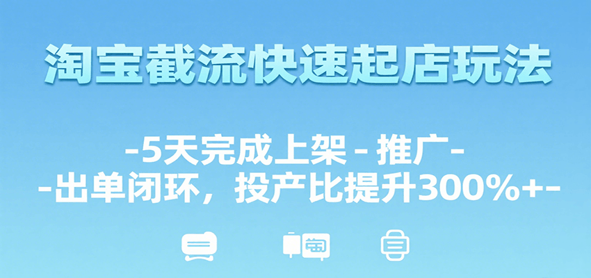 淘宝截流快速起店玩法，5天完成上架-推广-出单闭环，投产比提升300%+跨境课程-外贸教程-精品网课-电商运营课库课堂