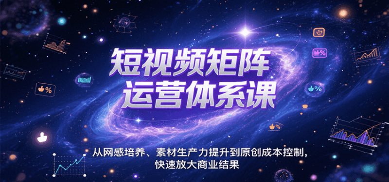 短视频矩阵运营体系课，从网感培养、素材生产力提升到原创成本控制，快速放大商业结果跨境课程-外贸教程-精品网课-电商运营课库课堂