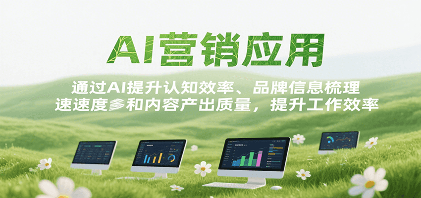 AI营销应用，提升认知效率、品牌信息梳理速度和内容产出质量，提升工作效率跨境课程-外贸教程-精品网课-电商运营课库课堂