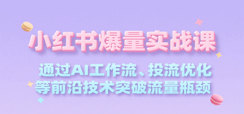 小红书爆量实战课,通过AI工作流、投流优化等前沿技术突破流量瓶颈跨境课程-外贸教程-精品网课-电商运营课库课堂