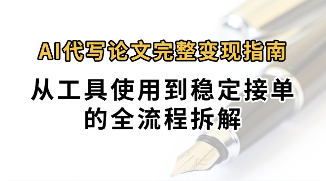 0投入月过万AI代写论文完整变现指南：从工具使用到稳定接单的全流程拆解跨境课程-外贸教程-精品网课-电商运营课库课堂