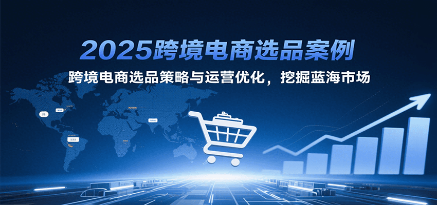 2025跨境电商选品案例，跨境电商选品策略与运营优化，挖掘蓝海市场跨境课程-外贸教程-精品网课-电商运营课库课堂