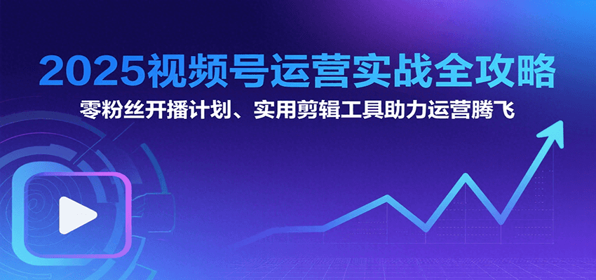 2025视频号运营实战全攻略：零粉丝开播计划、起号到到变现思维逻辑方法跨境课程-外贸教程-精品网课-电商运营课库课堂