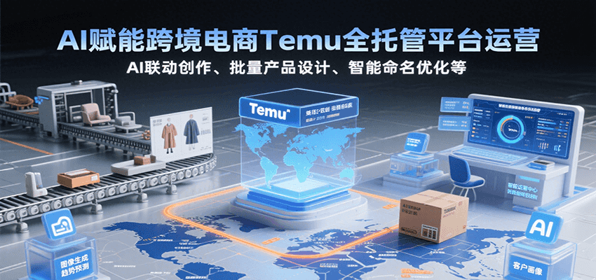 AI赋能跨境电商Temu全托管平台运营，AI联动创作、批量产品设计、智能命名优化等跨境课程-外贸教程-精品网课-电商运营课库课堂