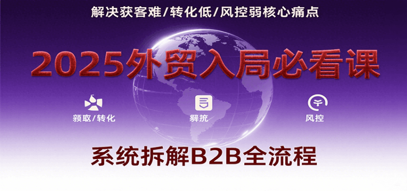 2025外贸入局必看课,系统拆解B2B全流程,解决获客难、转化低、风控弱等核心痛点跨境课程-外贸教程-精品网课-电商运营课库课堂