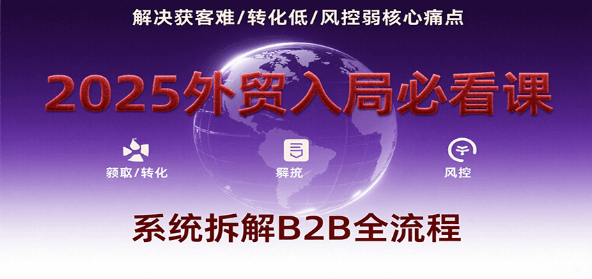 2025外贸入局必看课，系统拆解B2B全流程，解决获客难、转化低、风控弱等核心痛点跨境课程-外贸教程-精品网课-电商运营课库课堂