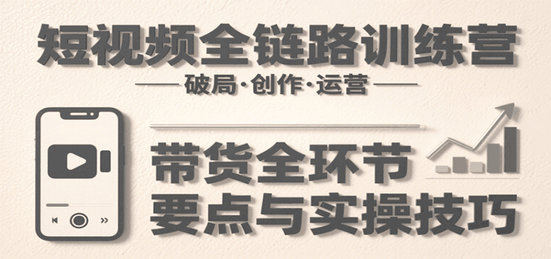 短视频全链路训练营：含破局、创作、运营、带货等多方面，详解各环节要点与实操技巧跨境课程-外贸教程-精品网课-电商运营课库课堂