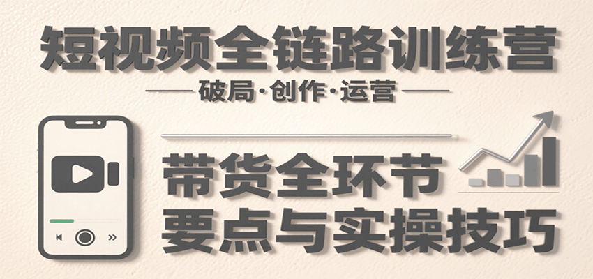短视频全链路训练营：含破局、创作、运营、带货等多方面，详解各环节要点与实操技巧跨境课程-外贸教程-精品网课-电商运营课库课堂