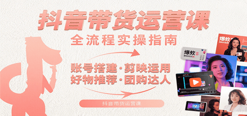 抖音带货运营课：含账号搭建、剪映运用、好物推荐、团购达人等内容，教你玩转抖音跨境课程-外贸教程-精品网课-电商运营课库课堂