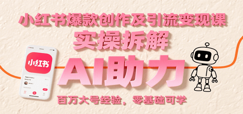 小红书爆款创作及引流变现课:实操拆解,AI助力,百万大号经验,零基础可学跨境课程-外贸教程-精品网课-电商运营课库课堂
