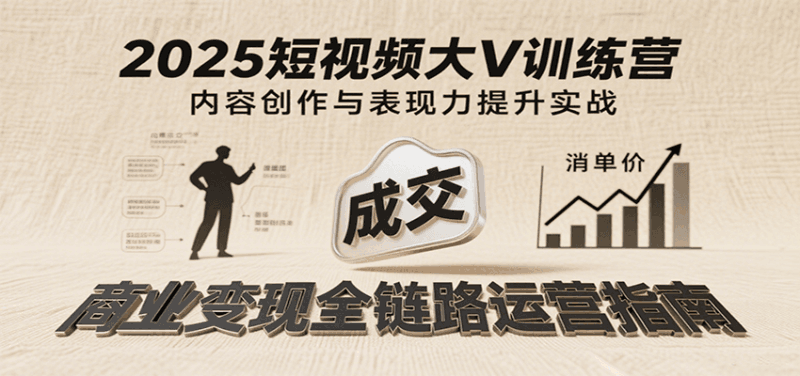 2025短视频大V训练营:内容创作/表现力提升/商业变现,从账号定位到高客单成交跨境课程-外贸教程-精品网课-电商运营课库课堂