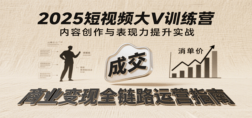 2025短视频大V训练营：内容创作/表现力提升/商业变现，从账号定位到高客单成交跨境课程-外贸教程-精品网课-电商运营课库课堂