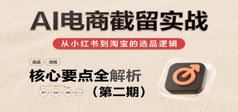 AI电商截留实战，小红书、淘宝等电商平台选品思路及核心要点（第二期）跨境课程-外贸教程-精品网课-电商运营课库课堂