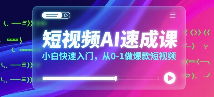 短视频AI速成课，小白快速入门，从0-1做爆款短视频跨境课程-外贸教程-精品网课-电商运营课库课堂
