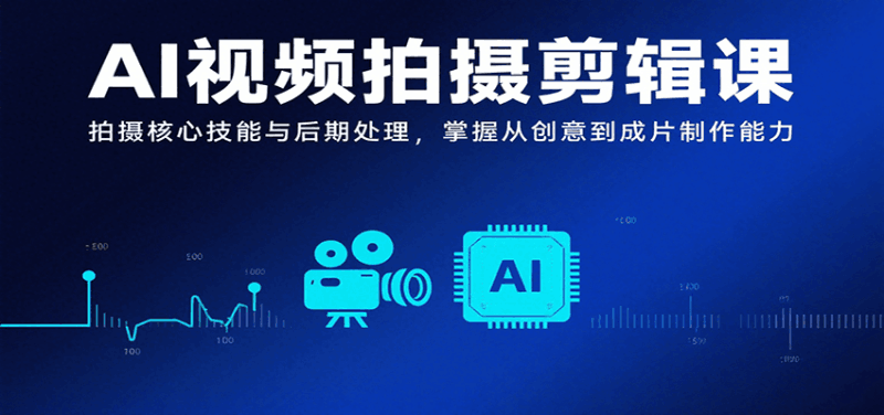 AI视频拍摄剪辑课，拍摄核心技能与后期处理，掌握从创意到成片制作能力跨境课程-外贸教程-精品网课-电商运营课库课堂