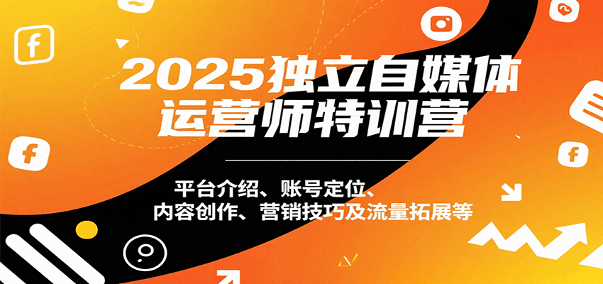2025独立自媒体运营师特训营：平台介绍、账号定位、内容创作、营销技巧及流量拓展等跨境课程-外贸教程-精品网课-电商运营课库课堂
