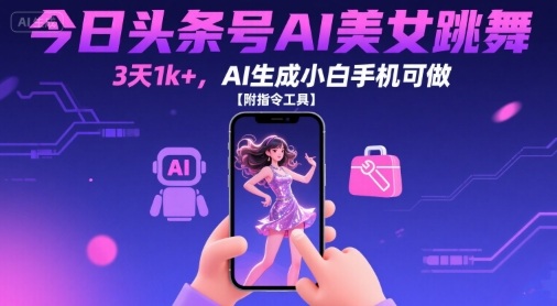 今日头条号AI美女跳舞，3天1k+，AI生成小白手机可做【附指令工具】跨境课程-外贸教程-精品网课-电商运营课库课堂