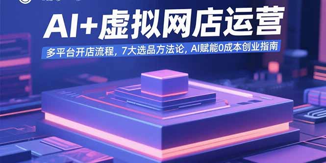 AI+虚拟网店运营：多平台开店流程，7大选品方法论，AI赋能0成本创业指南跨境课程-外贸教程-精品网课-电商运营课库课堂