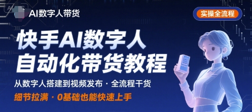 快手AI数字人自动化视频带货实操全流程，干货满满，细节拉满跨境课程-外贸教程-精品网课-电商运营课库课堂