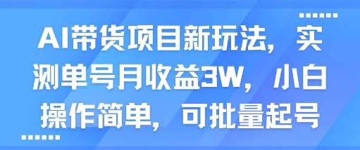AI带货项目新玩法，实测单号月收益3W，小白操作简单，可批量起号跨境课程-外贸教程-精品网课-电商运营课库课堂