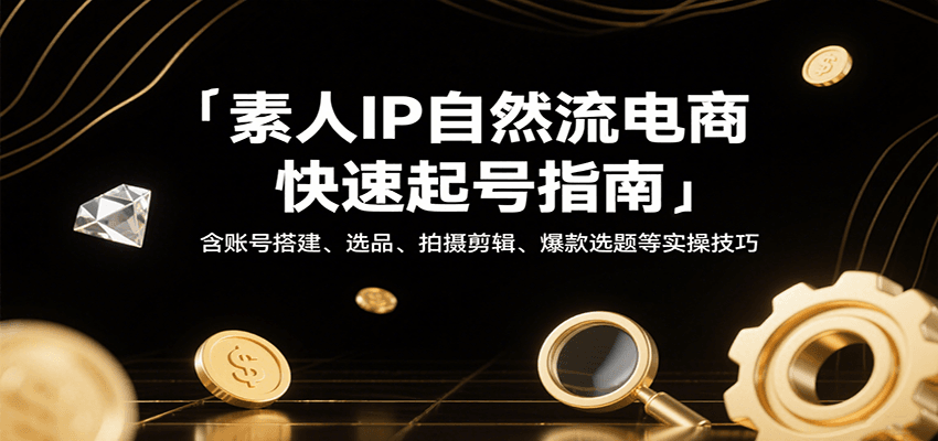 素人IP自然流电商快速起号指南，含账号搭建、选品、拍摄剪辑、爆款选题等实操技巧跨境课程-外贸教程-精品网课-电商运营课库课堂