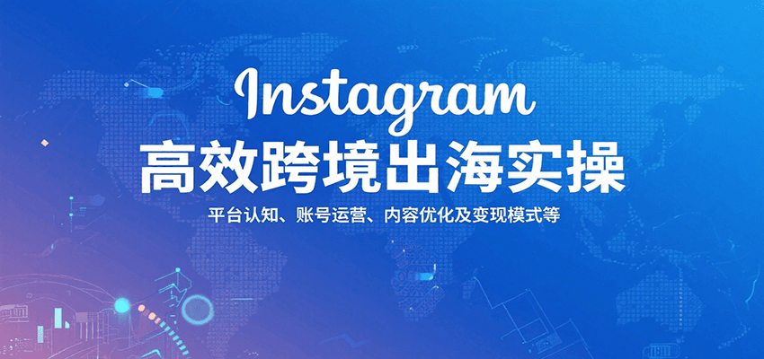 Instagram高效跨境出海实操：平台认知、账号运营、内容优化及变现模式等跨境课程-外贸教程-精品网课-电商运营课库课堂