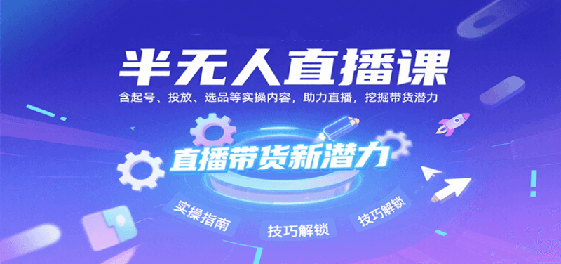半无人直播课：含起号、投放、选品等实操内容，挖掘直播带货潜力（更新8月）跨境课程-外贸教程-精品网课-电商运营课库课堂