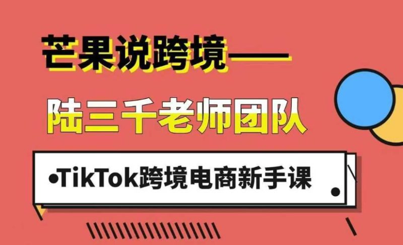 2025芒果说跨境陆三千：TikTok跨境电商新手课跨境课程-外贸教程-精品网课-电商运营课库课堂