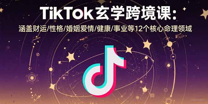 TikTok玄学跨境课:涵盖财运/性格/婚姻爱情/健康/事业等12个核心命理领域跨境课程-外贸教程-精品网课-电商运营课库课堂