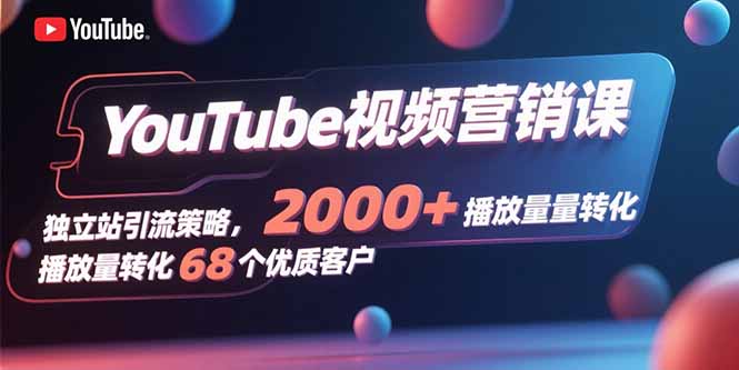 YouTube视频营销课，独立站引流策略，2000+播放量转化68个优质客户跨境课程-外贸教程-精品网课-电商运营课库课堂