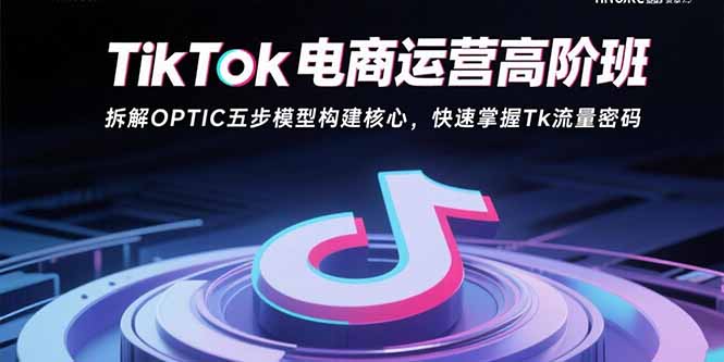 TikTok电商运营高阶班:拆解OPTIC五步模型构建核心,快速掌握Tk流量密码跨境课程-外贸教程-精品网课-电商运营课库课堂