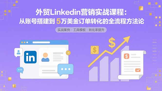 外贸LinkedIn营销实战课程：从账号搭建到5万美金订单转化的全流程方法论跨境课程-外贸教程-精品网课-电商运营课库课堂
