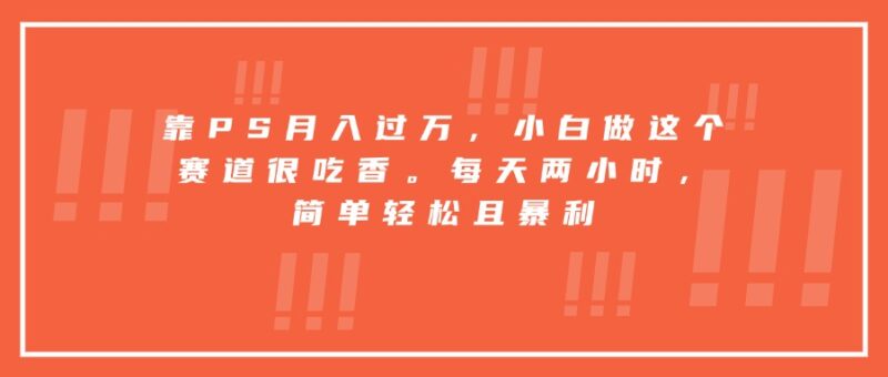靠PS月入过万，小白做这个赛道很吃香。每天两小时，简单轻松且暴利跨境课程-外贸教程-精品网课-电商运营课库课堂