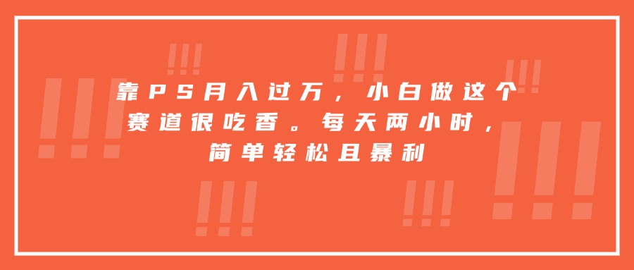 靠PS月入过万，小白做这个赛道很吃香。每天两小时，简单轻松且暴利跨境课程-外贸教程-精品网课-电商运营课库课堂