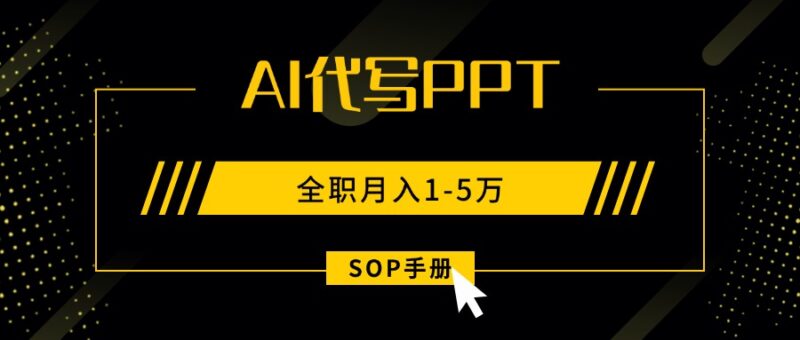 AI代写之高效制作PPT，永不失业副业兼职，全职月入1-5万【SOP手册】跨境课程-外贸教程-精品网课-电商运营课库课堂