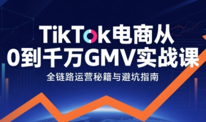 TikTok电商从0到千万GMV实战课,从0到1拆解实战秘籍跨境课程-外贸教程-精品网课-电商运营课库课堂