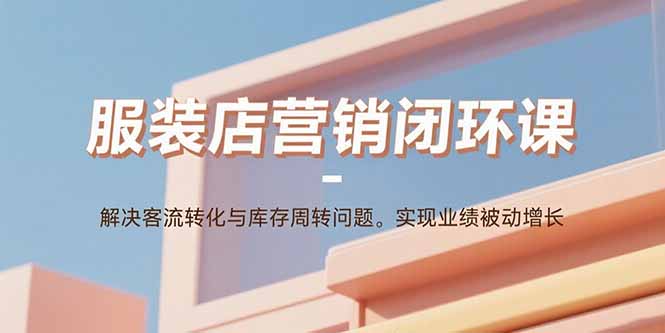 服装店营销闭环课：解决客流转化与库存周转问题。实现业绩被动增长跨境课程-外贸教程-精品网课-电商运营课库课堂