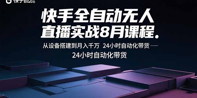 快手全自动无人直播实战8月课程：从设备搭建到月入千万 24小时自动化带货跨境课程-外贸教程-精品网课-电商运营课库课堂