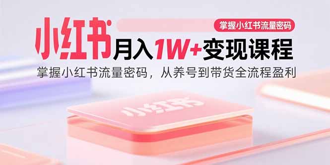 小红书月入1W+变现课程：掌握小红书流量密码，从养号到带货全流程盈利跨境课程-外贸教程-精品网课-电商运营课库课堂