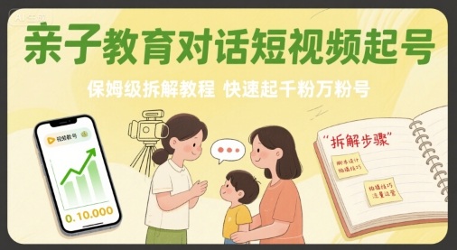 亲子教育对话短视频起号，保姆级拆解教程，快速起千粉万粉号跨境课程-外贸教程-精品网课-电商运营课库课堂