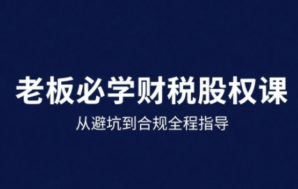 25年企业财税与股权实战课,从避坑到合规全程指导跨境课程-外贸教程-精品网课-电商运营课库课堂