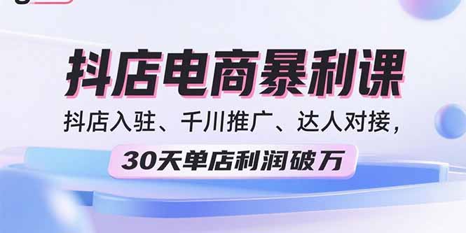 2025抖店电商暴利课，抖店入驻、千川推广、达人对接，30天单店利润破万跨境课程-外贸教程-精品网课-电商运营课库课堂