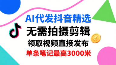 AI代发抖音精选，领取视频直接发布，单号每天领取3条，单条笔记最高3k，无需拍摄剪辑，懒人福利跨境课程-外贸教程-精品网课-电商运营课库课堂