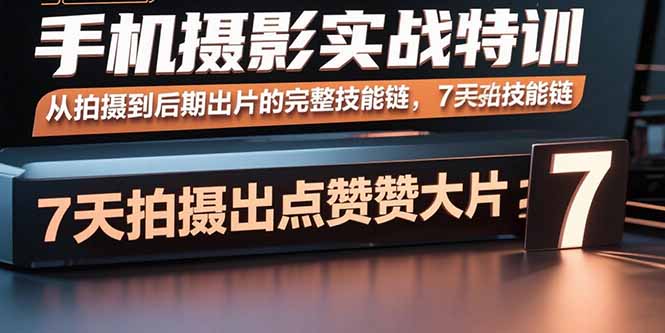手机摄影实战特训，从拍摄到后期出片的完整技能链，7天拍出点赞大片跨境课程-外贸教程-精品网课-电商运营课库课堂