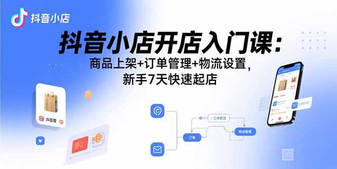 抖音小店开店入门课：商品上架+订单管理+物流设置，新手7天快速起店跨境课程-外贸教程-精品网课-电商运营课库课堂